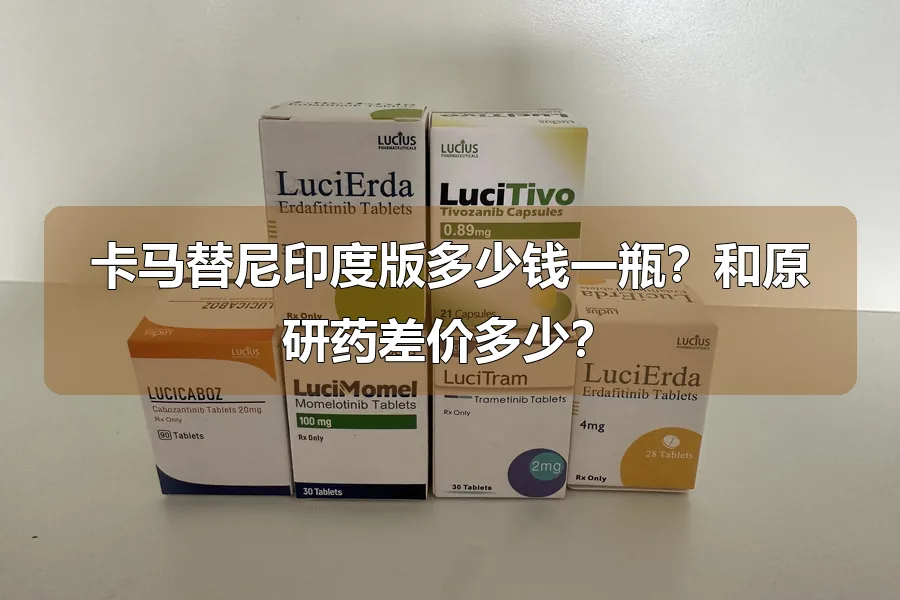 卡马替尼印度版多少钱一瓶？和原研药差价多少？